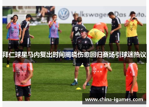 拜仁球星马内复出时间揭晓伤愈回归赛场引球迷热议 拜仁球星马内复出时间揭晓伤愈回归赛场引球迷热议