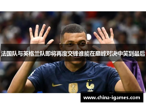 法国队与英格兰队即将再度交锋谁能在巅峰对决中笑到最后 法国队与英格兰队即将再度交锋谁能在巅峰对决中笑到最后