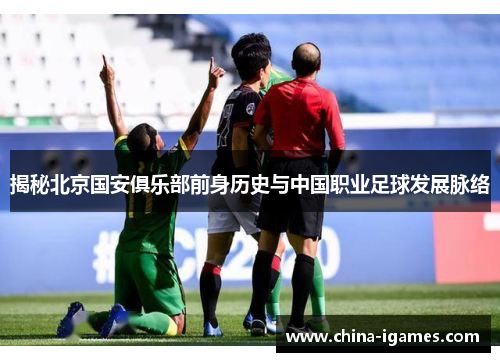 揭秘北京国安俱乐部前身历史与中国职业足球发展脉络 揭秘北京国安俱乐部前身历史与中国职业足球发展脉络