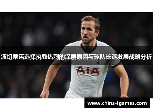 波切蒂诺选择执教热刺的深层原因与球队长远发展战略分析 波切蒂诺选择执教热刺的深层原因与球队长远发展战略分析