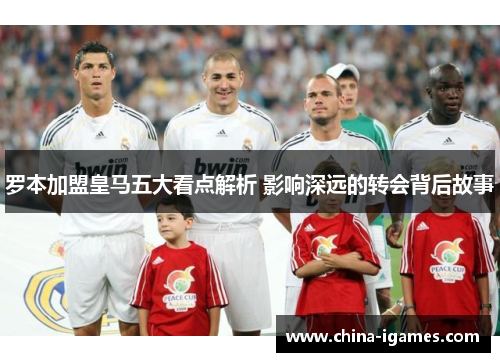 罗本加盟皇马五大看点解析 影响深远的转会背后故事