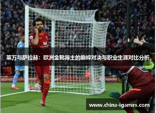 莱万与萨拉赫:欧洲金靴得主的巅峰对决与职业生涯对比分析