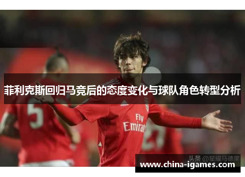 菲利克斯回归马竞后的态度变化与球队角色转型分析