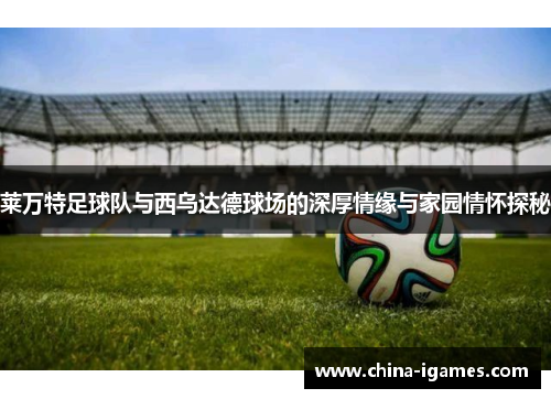 莱万特足球队与西乌达德球场的深厚情缘与家园情怀探秘