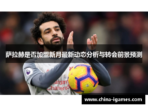 萨拉赫是否加盟新月最新动态分析与转会前景预测