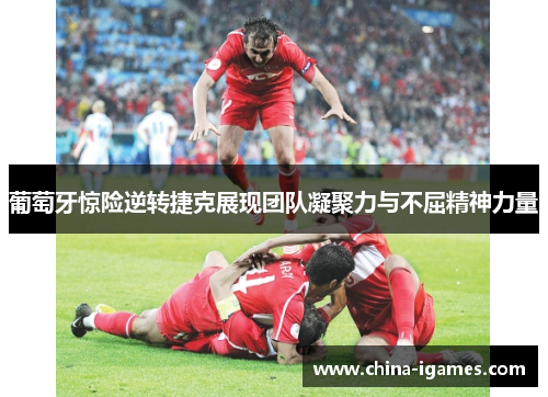 葡萄牙惊险逆转捷克展现团队凝聚力与不屈精神力量 葡萄牙惊险逆转捷克展现团队凝聚力与不屈精神力量