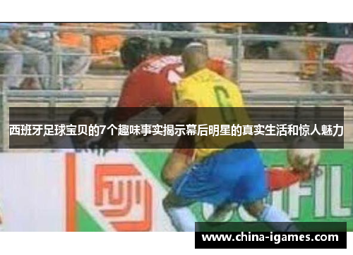 西班牙足球宝贝的7个趣味事实揭示幕后明星的真实生活和惊人魅力 西班牙足球宝贝的7个趣味事实揭示幕后明星的真实生活和惊人魅力
