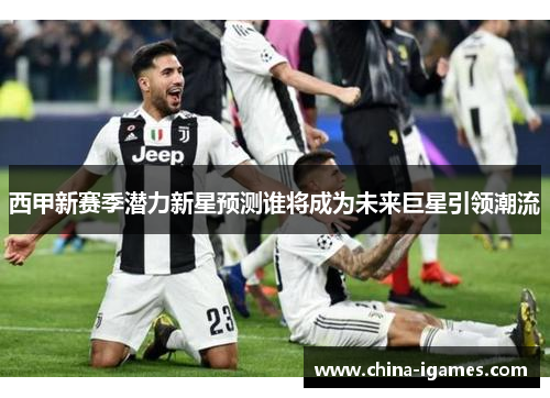 西甲新赛季潜力新星预测谁将成为未来巨星引领潮流