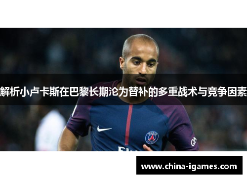 解析小卢卡斯在巴黎长期沦为替补的多重战术与竞争因素