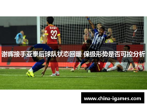 谢晖接手亚泰后球队状态回暖 保级形势是否可控分析 谢晖接手亚泰后球队状态回暖 保级形势是否可控分析