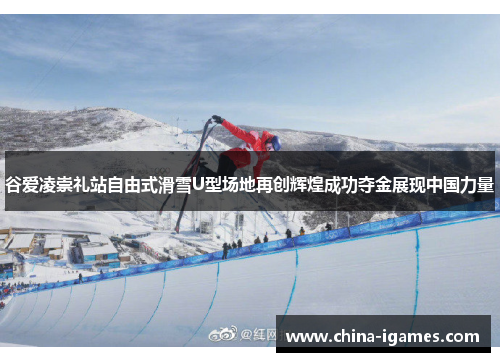谷爱凌崇礼站自由式滑雪U型场地再创辉煌成功夺金展现中国力量 谷爱凌崇礼站自由式滑雪U型场地再创辉煌成功夺金展现中国力量