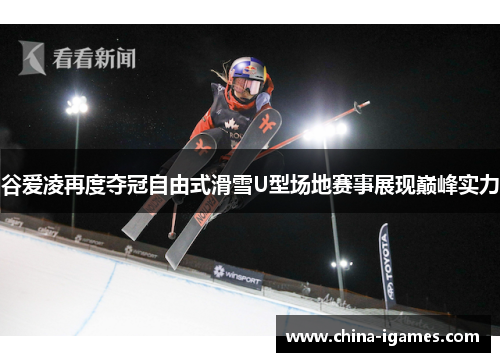 谷爱凌再度夺冠自由式滑雪U型场地赛事展现巅峰实力 谷爱凌再度夺冠自由式滑雪U型场地赛事展现巅峰实力
