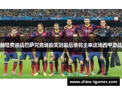 赫塔费迎战巴萨究竟谁能笑到最后谁将主宰这场西甲激战