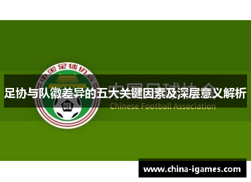 足协与队徽差异的五大关键因素及深层意义解析 足协与队徽差异的五大关键因素及深层意义解析