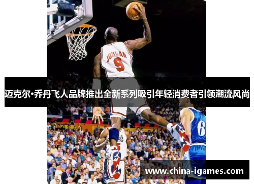 迈克尔·乔丹飞人品牌推出全新系列吸引年轻消费者引领潮流风尚 迈克尔·乔丹飞人品牌推出全新系列吸引年轻消费者引领潮流风尚