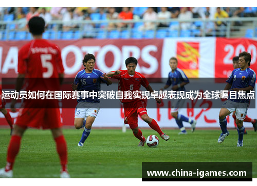 运动员如何在国际赛事中突破自我实现卓越表现成为全球瞩目焦点 运动员如何在国际赛事中突破自我实现卓越表现成为全球瞩目焦点
