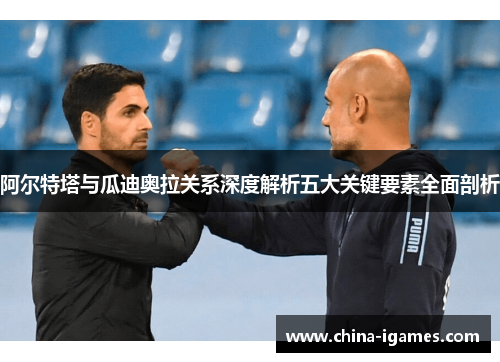 阿尔特塔与瓜迪奥拉关系深度解析五大关键要素全面剖析 阿尔特塔与瓜迪奥拉关系深度解析五大关键要素全面剖析