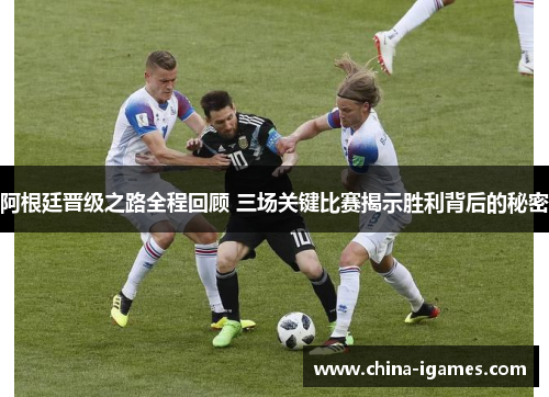 阿根廷晋级之路全程回顾 三场关键比赛揭示胜利背后的秘密 阿根廷晋级之路全程回顾 三场关键比赛揭示胜利背后的秘密