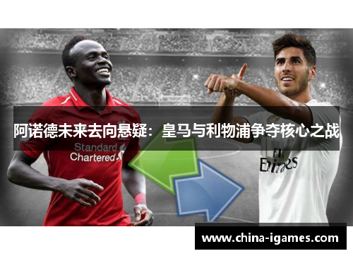 阿诺德未来去向悬疑:皇马与利物浦争夺核心之战 阿诺德未来去向悬疑:皇马与利物浦争夺核心之战