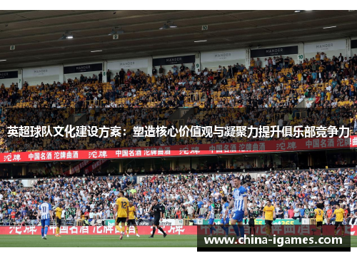 英超球队文化建设方案:塑造核心价值观与凝聚力提升俱乐部竞争力 英超球队文化建设方案:塑造核心价值观与凝聚力提升俱乐部竞争力