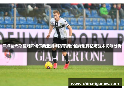 库卢塞夫斯基对阵切尔西亚洲杯防守端价值深度评估与战术影响分析 库卢塞夫斯基对阵切尔西亚洲杯防守端价值深度评估与战术影响分析