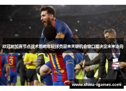 欧冠附加赛节点战术前瞻年轻球员迎来关键机会窗口期决定未来走向