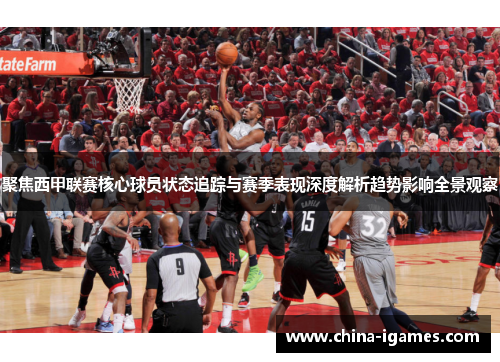 聚焦西甲联赛核心球员状态追踪与赛季表现深度解析趋势影响全景观察 聚焦西甲联赛核心球员状态追踪与赛季表现深度解析趋势影响全景观察