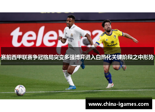 赛前西甲联赛争冠格局突变多强博弈进入白热化关键阶段之中形势 赛前西甲联赛争冠格局突变多强博弈进入白热化关键阶段之中形势