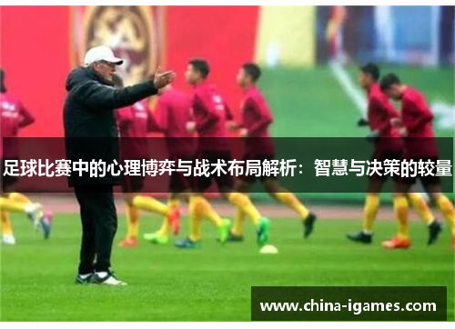 足球比赛中的心理博弈与战术布局解析：智慧与决策的较量