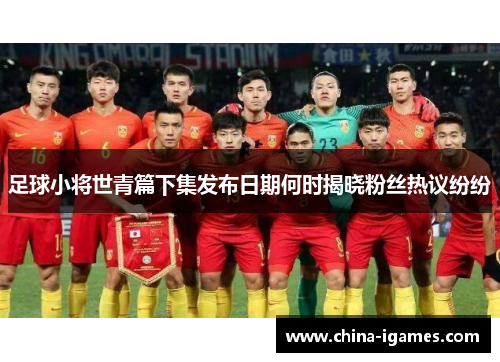 足球小将世青篇下集发布日期何时揭晓粉丝热议纷纷 足球小将世青篇下集发布日期何时揭晓粉丝热议纷纷