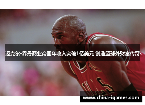 迈克尔·乔丹商业帝国年收入突破1亿美元 创造篮球外财富传奇 迈克尔·乔丹商业帝国年收入突破1亿美元 创造篮球外财富传奇