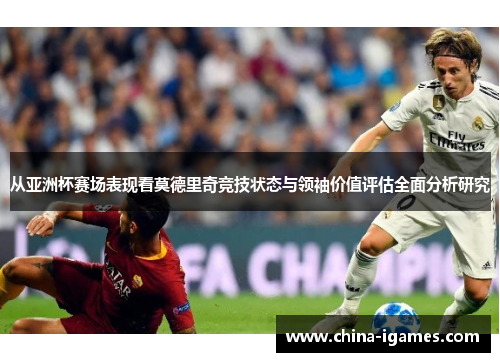 从亚洲杯赛场表现看莫德里奇竞技状态与领袖价值评估全面分析研究