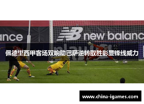 佩德里西甲客场双响助巴萨逆转取胜彰显锋线威力