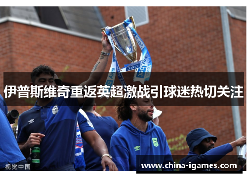 伊普斯维奇重返英超激战引球迷热切关注 伊普斯维奇重返英超激战引球迷热切关注