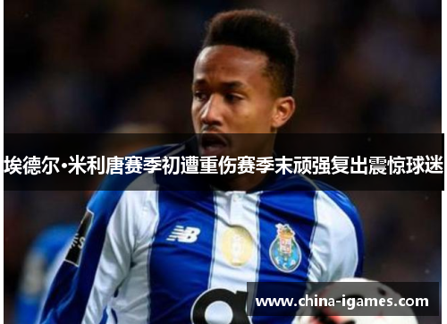 埃德尔·米利唐赛季初遭重伤赛季末顽强复出震惊球迷