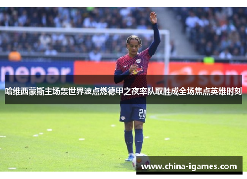 哈维西蒙斯主场轰世界波点燃德甲之夜率队取胜成全场焦点英雄时刻