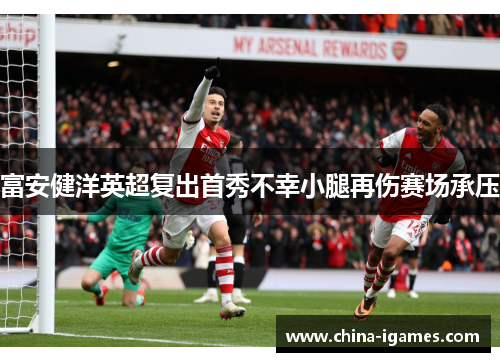 富安健洋英超复出首秀不幸小腿再伤赛场承压 富安健洋英超复出首秀不幸小腿再伤赛场承压