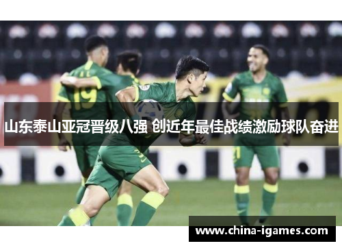 山东泰山亚冠晋级八强 创近年最佳战绩激励球队奋进 山东泰山亚冠晋级八强 创近年最佳战绩激励球队奋进