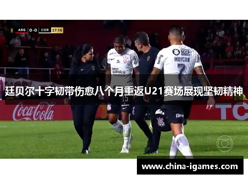 廷贝尔十字韧带伤愈八个月重返U21赛场展现坚韧精神