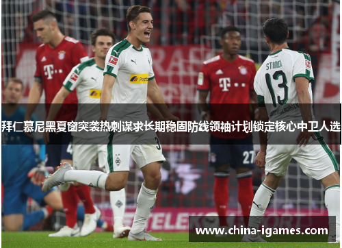 拜仁慕尼黑夏窗突袭热刺谋求长期稳固防线领袖计划锁定核心中卫人选