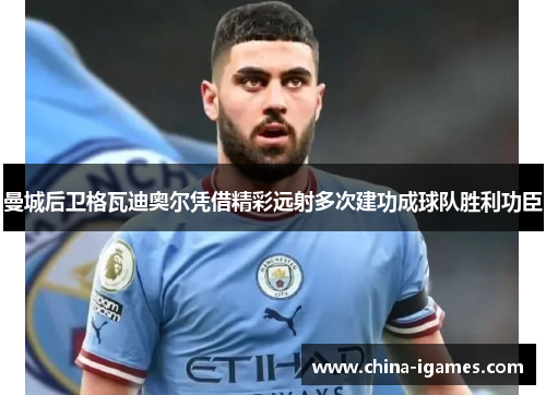 曼城后卫格瓦迪奥尔凭借精彩远射多次建功成球队胜利功臣