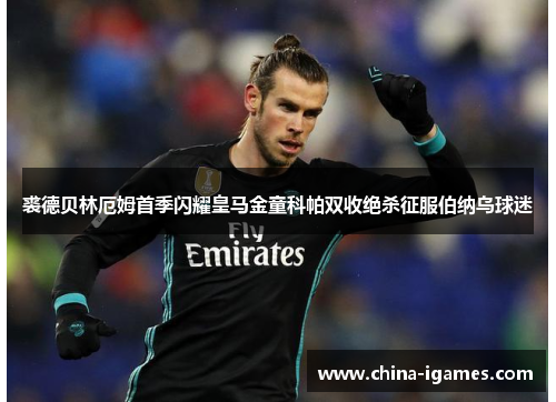 裘德贝林厄姆首季闪耀皇马金童科帕双收绝杀征服伯纳乌球迷