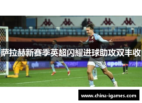 萨拉赫新赛季英超闪耀进球助攻双丰收 萨拉赫新赛季英超闪耀进球助攻双丰收
