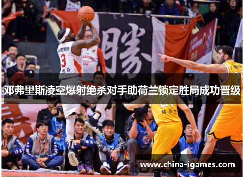 邓弗里斯凌空爆射绝杀对手助荷兰锁定胜局成功晋级