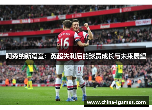 阿森纳新篇章:英超失利后的球员成长与未来展望
