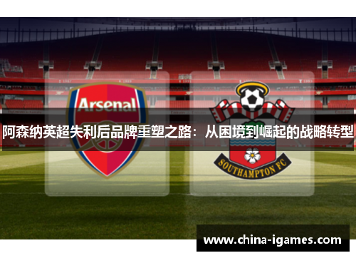 阿森纳英超失利后品牌重塑之路:从困境到崛起的战略转型