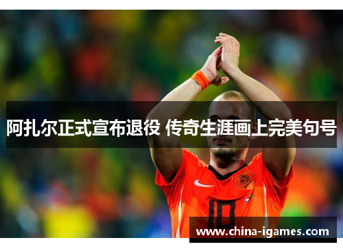 阿扎尔正式宣布退役 传奇生涯画上完美句号 阿扎尔正式宣布退役 传奇生涯画上完美句号