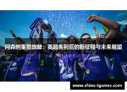 阿森纳重整旗鼓:英超失利后的新征程与未来展望 阿森纳重整旗鼓:英超失利后的新征程与未来展望