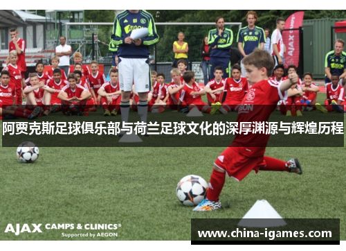 阿贾克斯足球俱乐部与荷兰足球文化的深厚渊源与辉煌历程