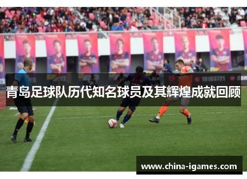 青岛足球队历代知名球员及其辉煌成就回顾